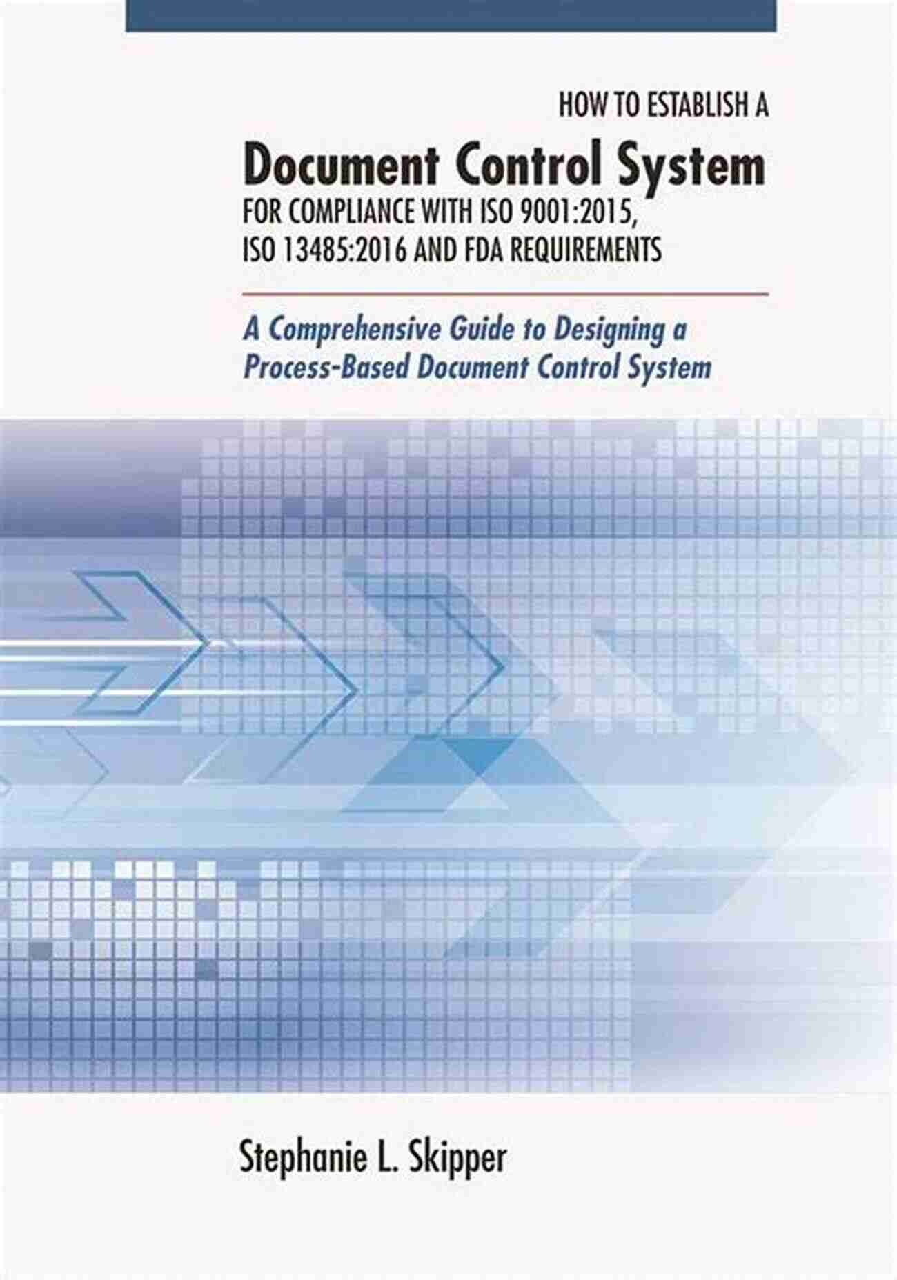 A Comprehensive Guide On Establishing A Document Control System For Compliance With ISO 9001 How To Establish A Document Control System For Compliance With ISO 9001:2015 ISO 13485:2016 And FDA Requirements: A Comprehensive Guide To Designing A Process Based Document Control System