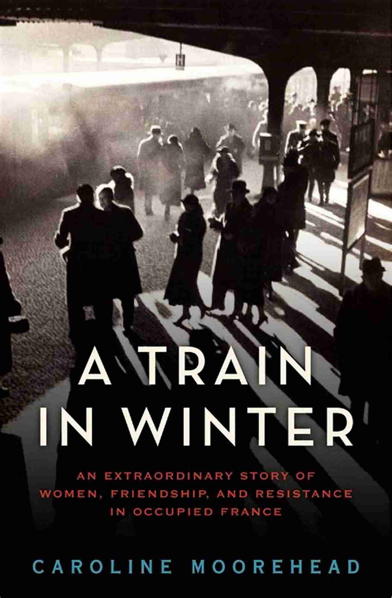 An Extraordinary Story Of Women Friendship And Resistance In Occupied France A Train In Winter: An Extraordinary Story Of Women Friendship And Resistance In Occupied France (The Resistance Quartet 1)