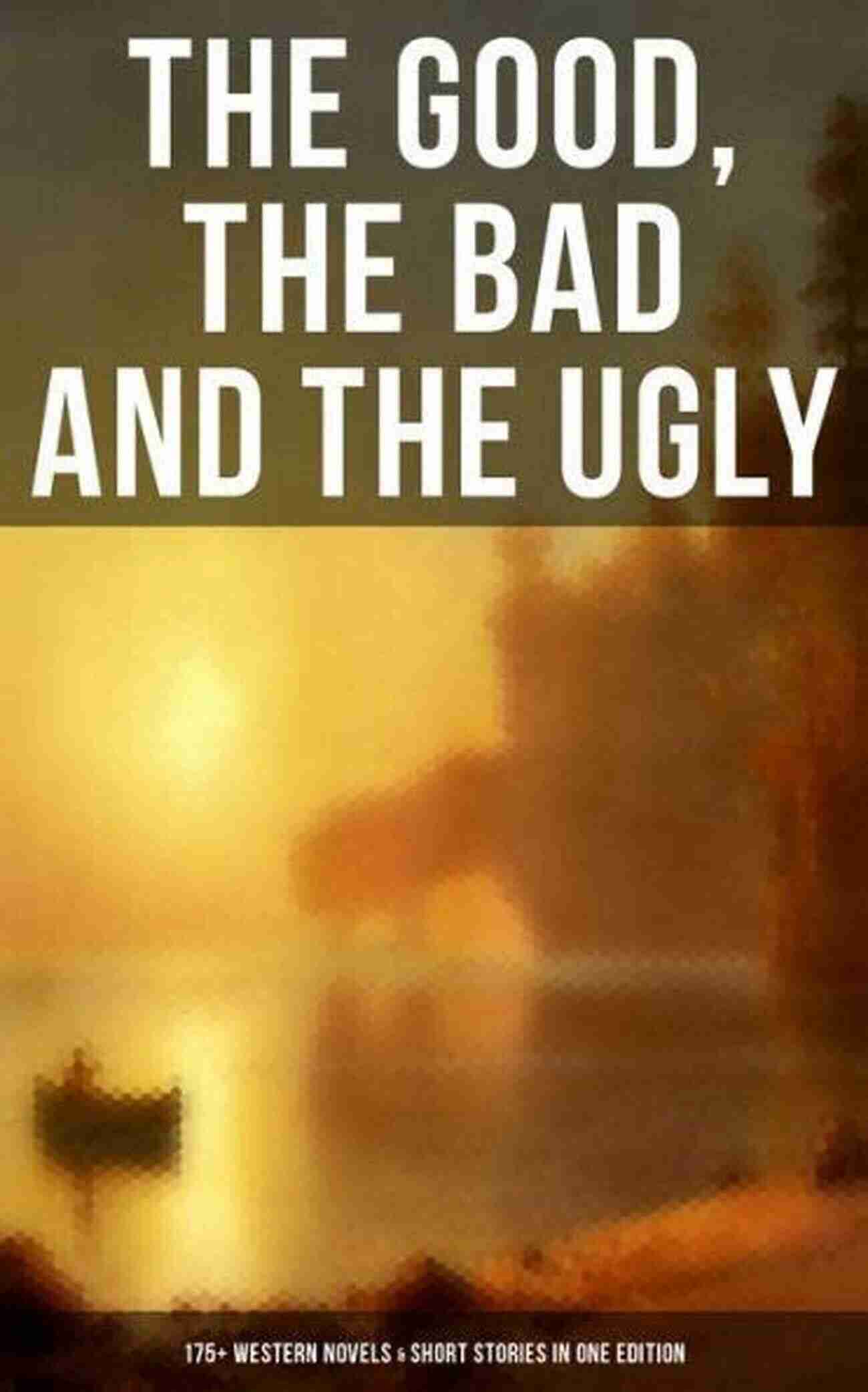 Cover Of The Good The Bad And The Ugly: 175 Western Novels Short Stories In One Edition The Good The Bad And The Ugly 175+ Western Novels Short Stories In One Edition: Famous Outlaw Tales Cowboy Adventures Battles Gold Rush Stories