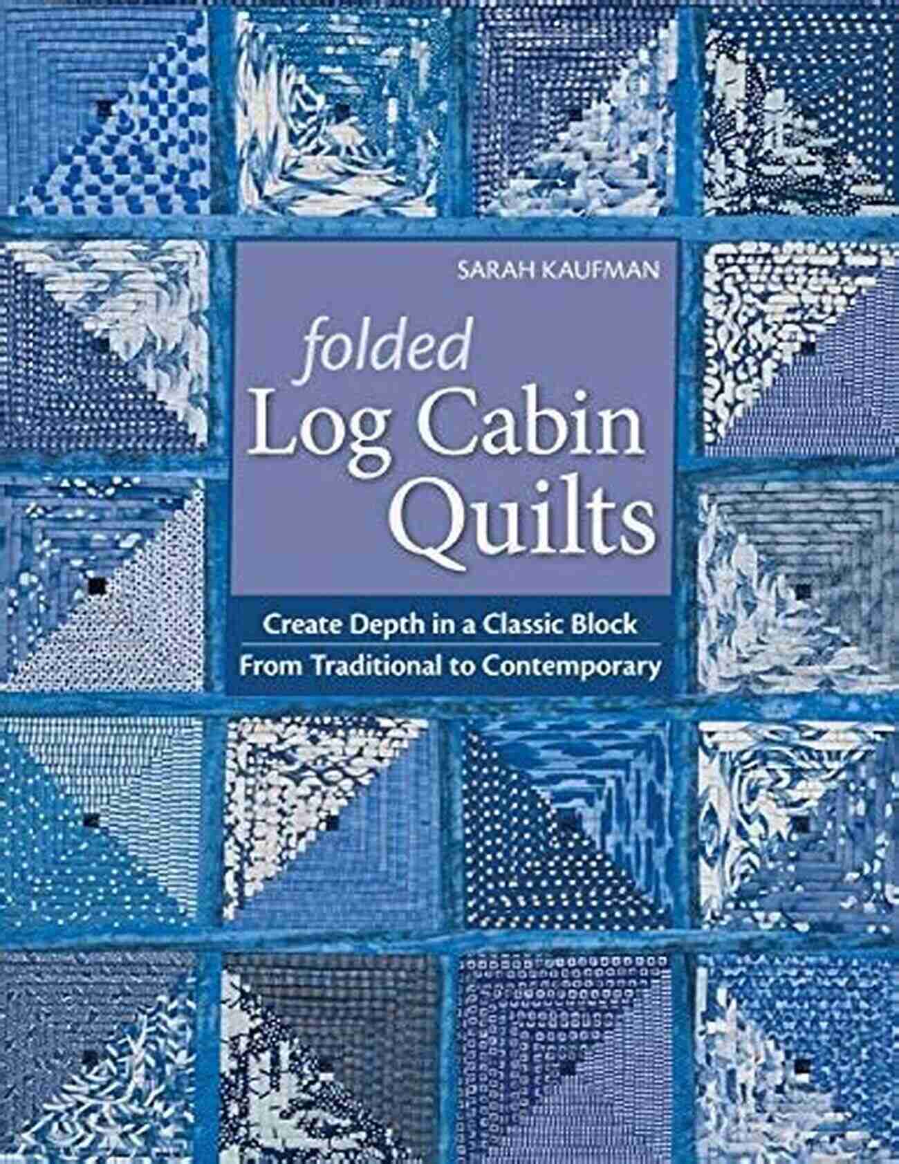 Create Depth In Classic Block From Traditional To Contemporary Folded Log Cabin Quilts: Create Depth In A Classic Block From Traditional To Contemporary