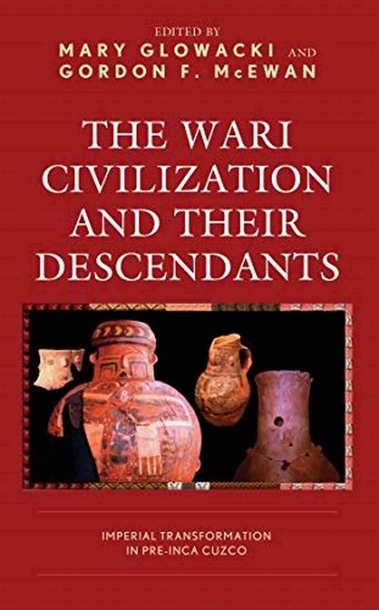 Enigmatic Wari Civilization And Their Descendants The Wari Civilization And Their Descendants: Imperial Transformation In Pre Inca Cuzco