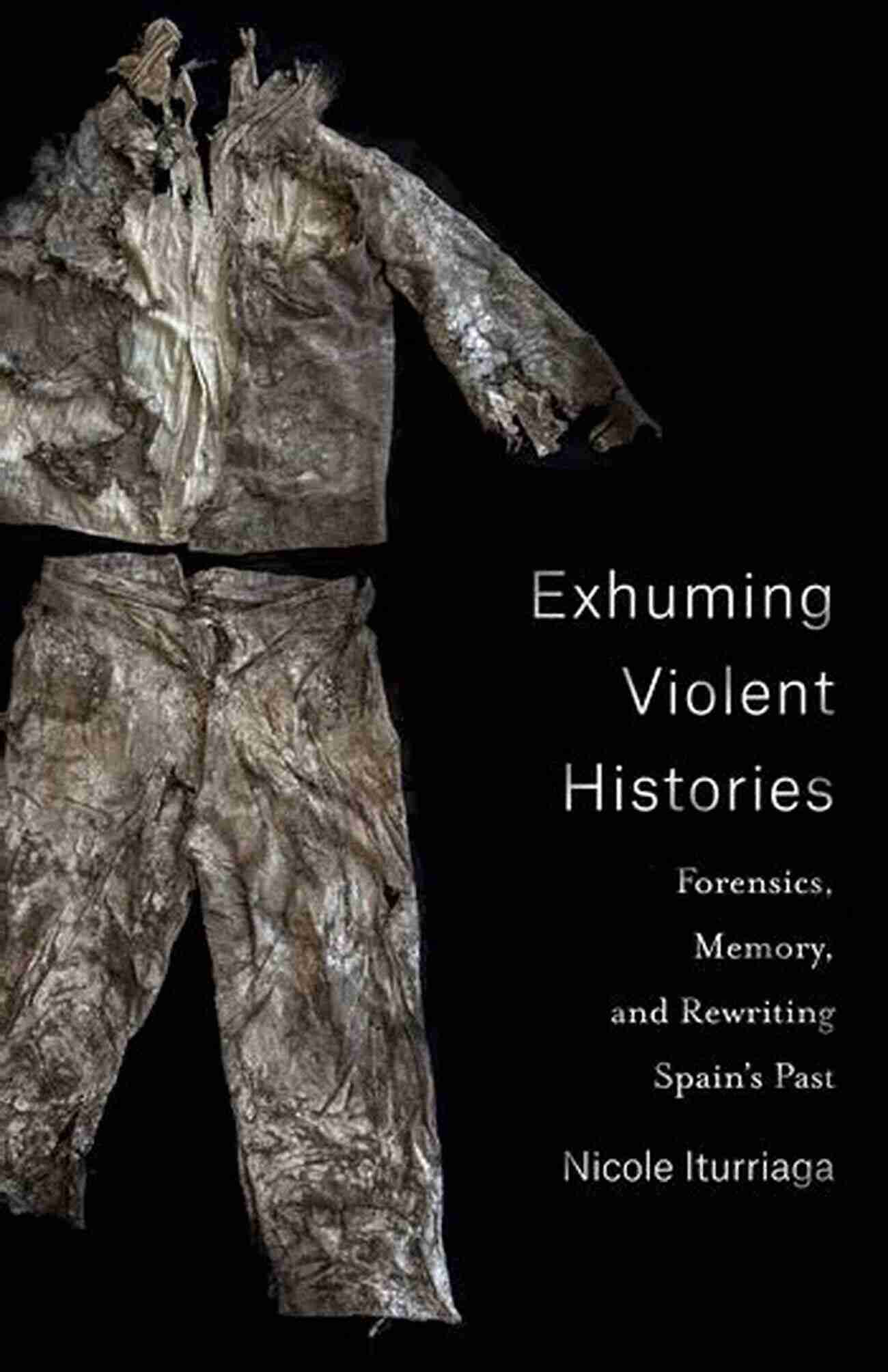 Forensics Memory And Rewriting Spain Past Exhuming Violent Histories: Forensics Memory And Rewriting Spain S Past