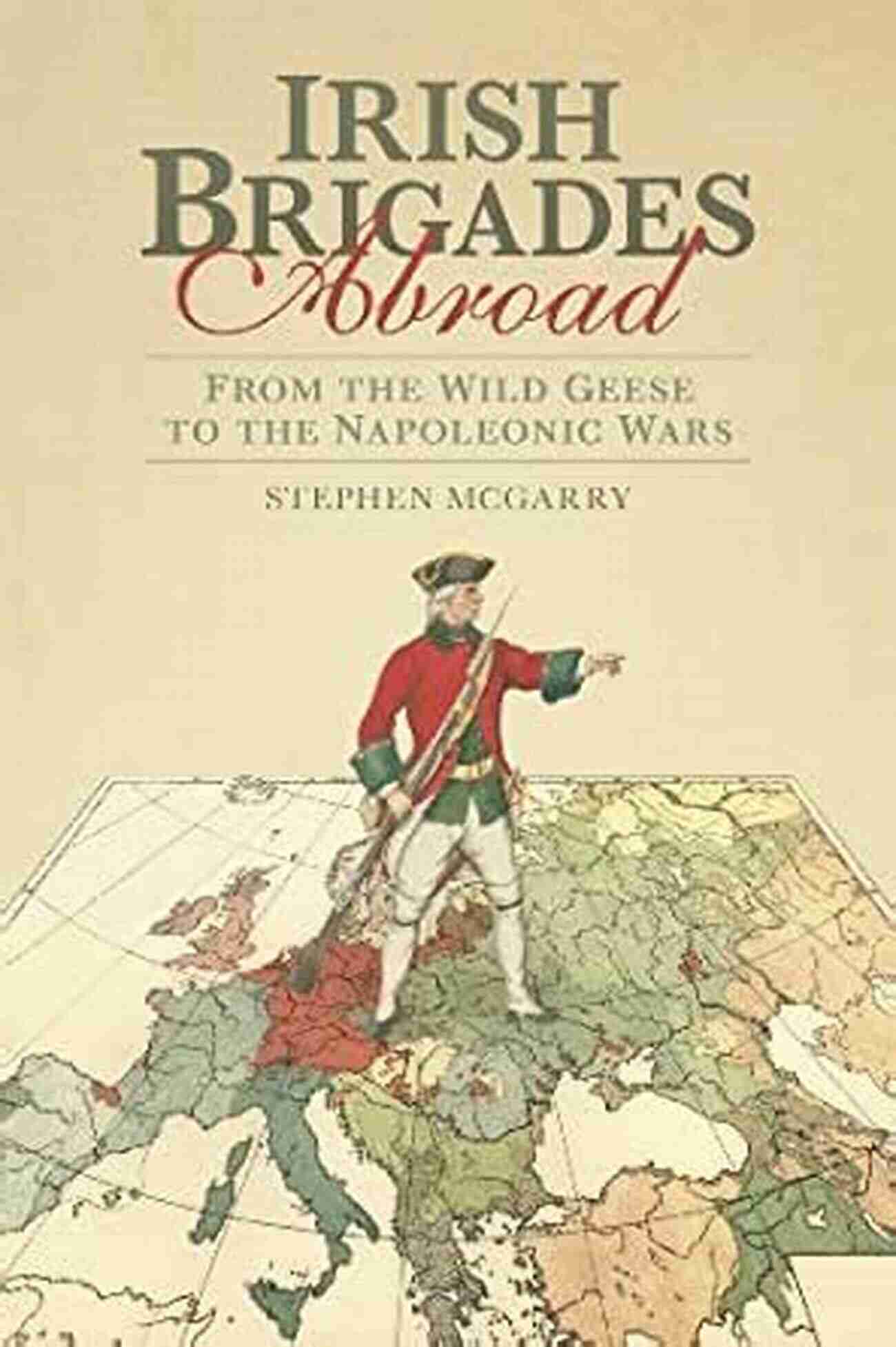 From The Wild Geese To The Napoleonic Wars Irish Brigades Abroad: From The Wild Geese To The Napoleonic Wars