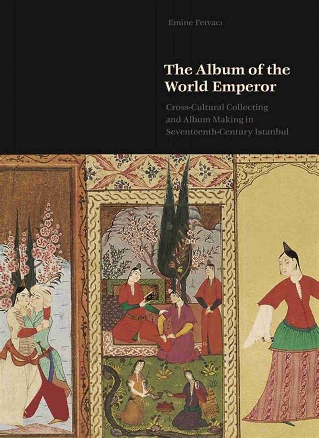 The Album Of The World Emperor The Album Of The World Emperor: Cross Cultural Collecting And The Art Of Album Making In Seventeenth Century Istanbul