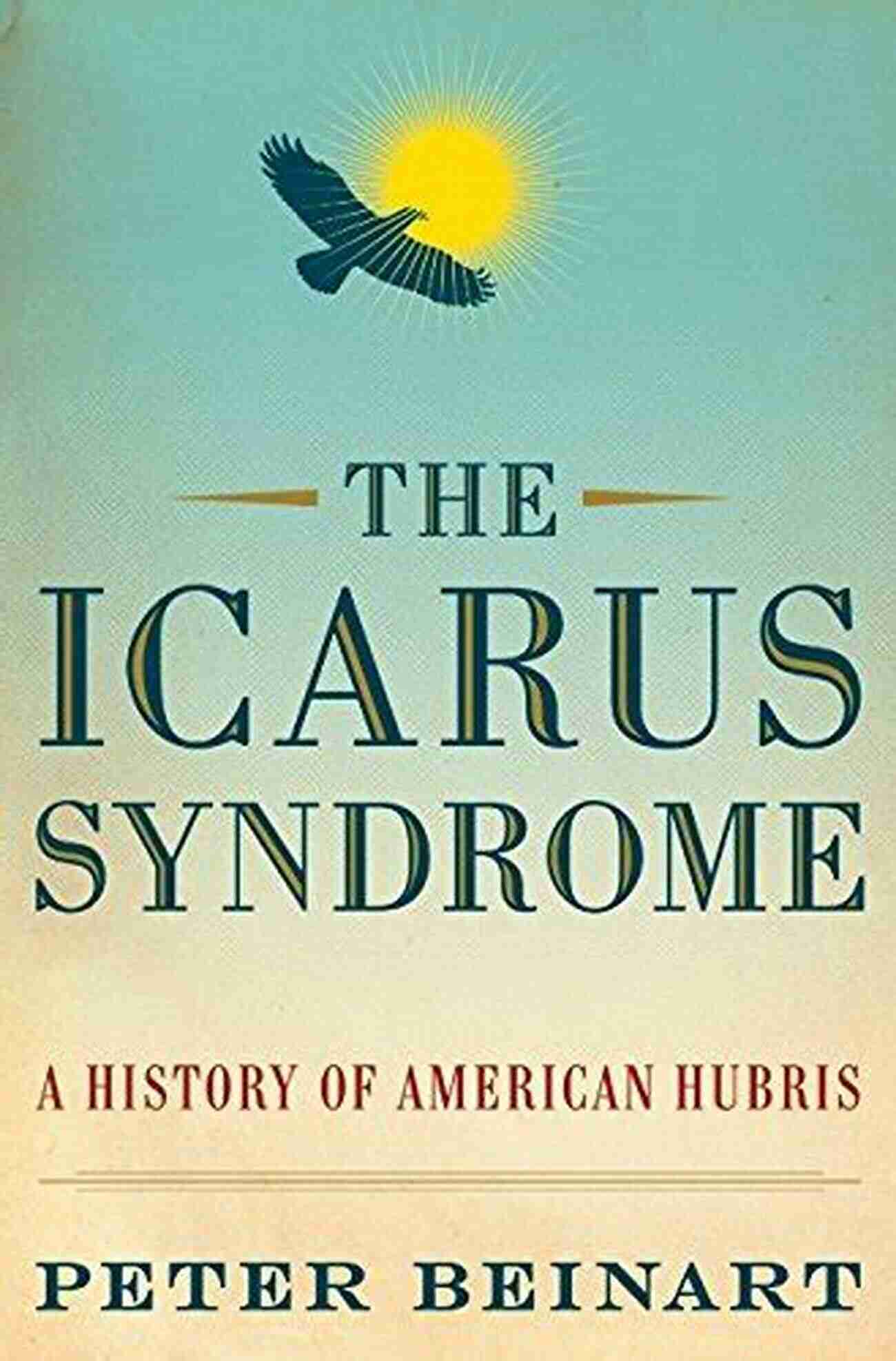 The Icarus Syndrome: The History Of American Hubris The Icarus Syndrome: A History Of American Hubris