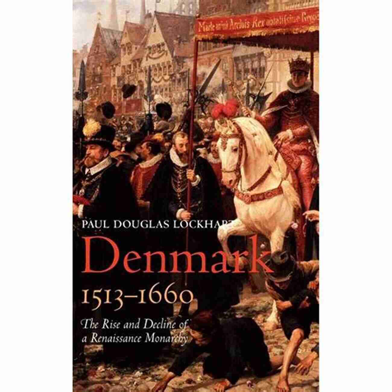 The Rise And Decline Of Renaissance Monarchy Denmark 1513 1660: The Rise And Decline Of A Renaissance Monarchy