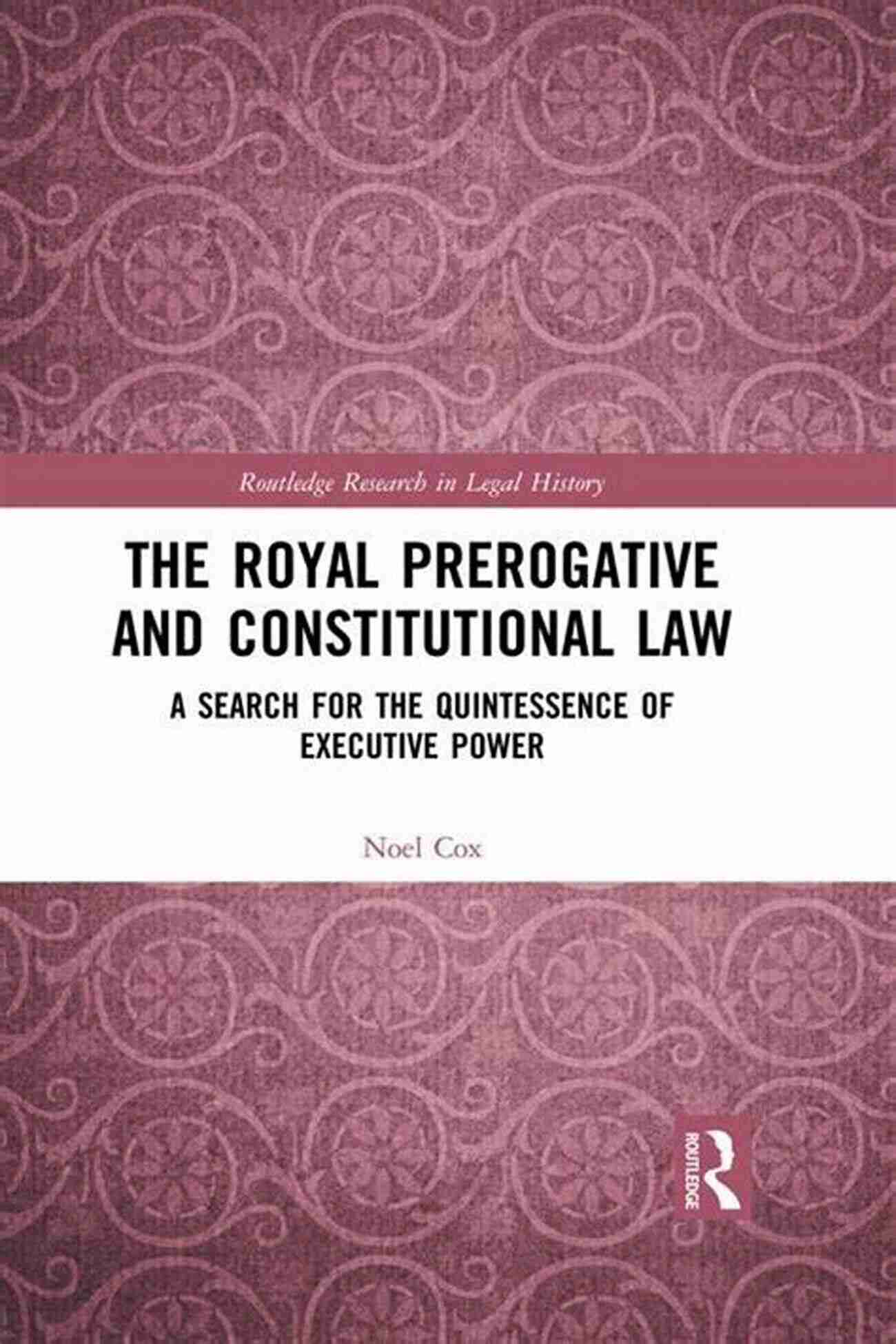 The Royal Prerogative And Constitutional Law The Royal Prerogative And Constitutional Law: A Search For The Quintessence Of Executive Power (Routledge Research In Legal History)