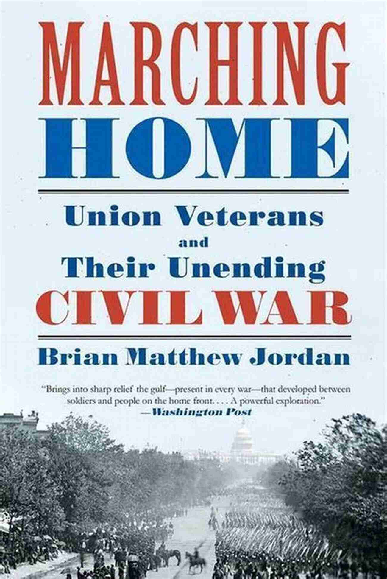 Union Veterans And Their Unending Civil War Marching Home: Union Veterans And Their Unending Civil War