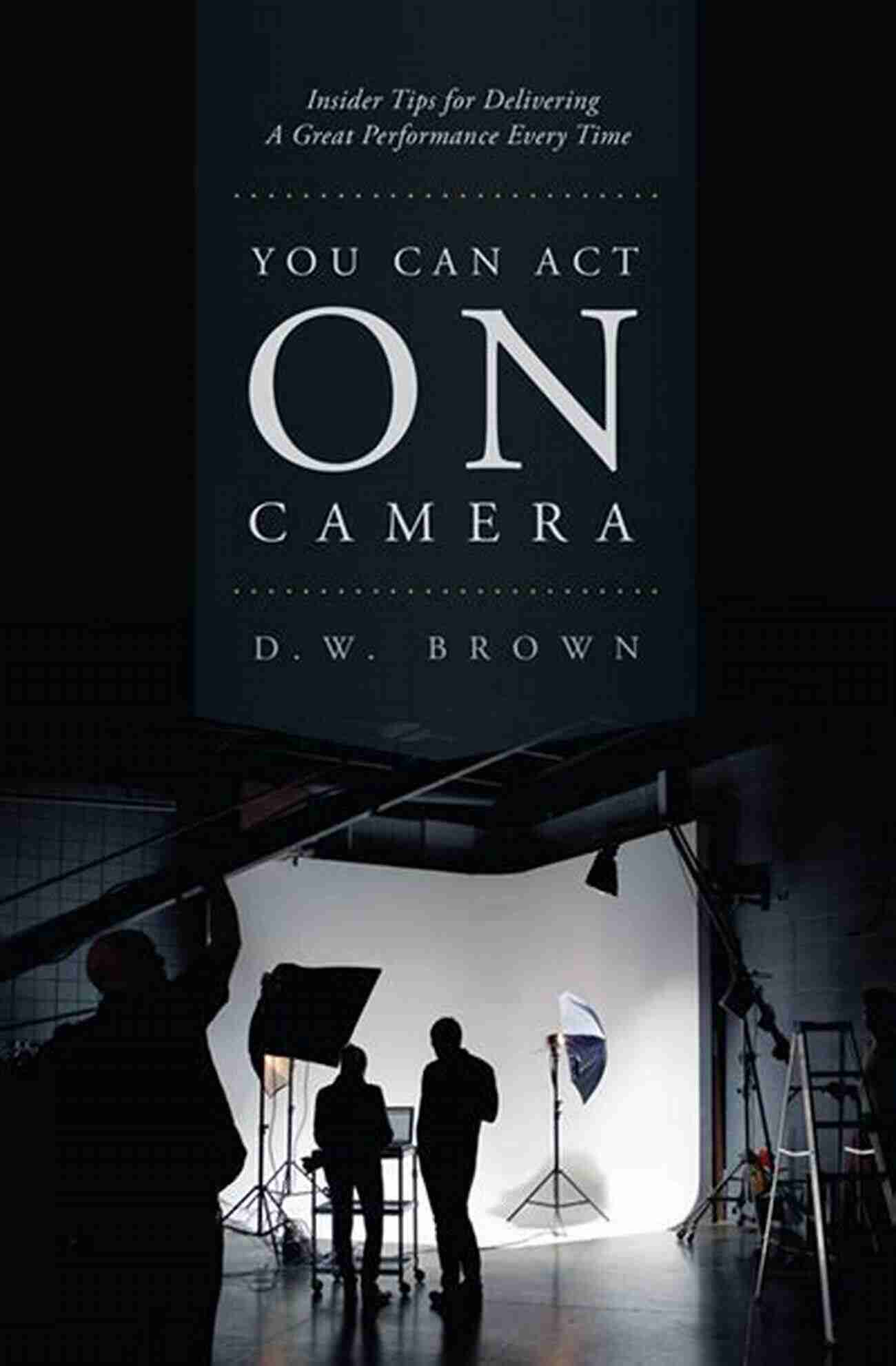 You Can Act On Camera You Can Act On Camera: Insider Tips For Delivering A Great Performance Every Time