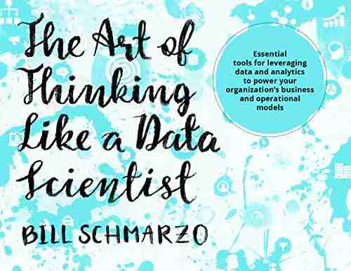 The Art Of Thinking Like A Data Scientist: Essential Tools For Leveraging Data And Analytics To Power Your Organization S Business And Operational Models (Big Data MBA)