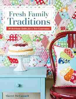 Fresh Family Traditions: 18 Heirloom Quilts For A New Generation