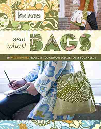 Sew What Bags: 18 Pattern Free Projects You Can Customize To Fit Your Needs