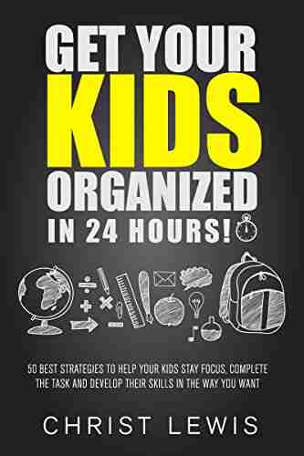 Get Your Kids Organized In 24 Hours : 50 Best Strategies To Help Your Kids Stay Focus Complete The Task And Develop Their Skills In The Way You Want Self Organization To Do List 16)