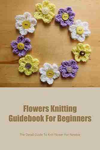 Flowers Knitting Guidebook For Beginners: The Detail Guide To Knit Flower For Newbie