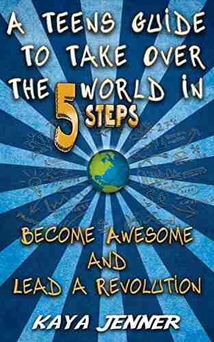 A Teens Guide To Take Over The World in 5 Steps: Become Awesome and Lead A Revolution (Leadership Opportunity Awesomeness Teens help Break the cycle How to change your life )