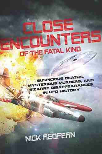 Close Encounters Of The Fatal Kind: Suspicious Deaths Mysterious Murders And Bizarre Disappearances In UFO History