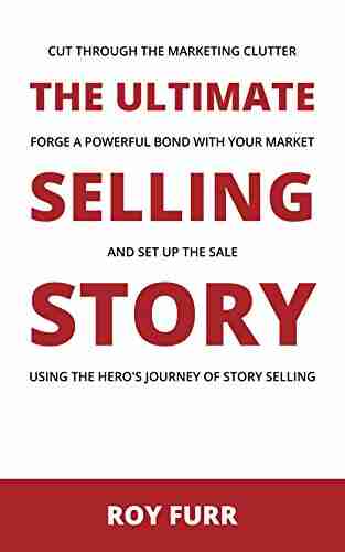 The Ultimate Selling Story: Cut Through the Marketing Clutter Forge a Powerful Bond with Your Market and Set Up the Sale Using the Hero s Journey of Story Selling