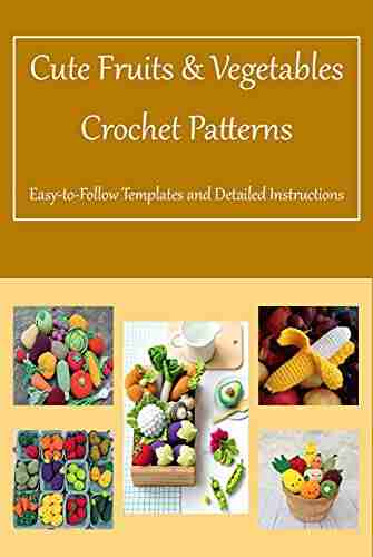 Cute Fruits Vegetables Crochet Patterns: Easy To Follow Templates And Detailed Instructions: Fruits Vegetables Crochet Guide