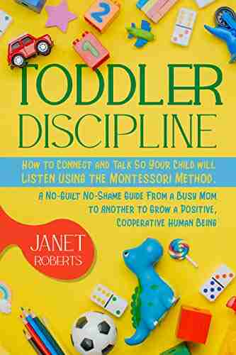 Toddler Discipline: How To Connect And Talk So Your Child Will Listen Using The Montessori Method A No Guilt No Shame Guide From A Busy Mom To Another To Grow A Positive Cooperative Human Being