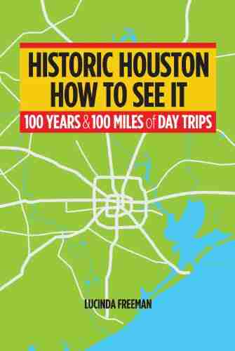 Historic Houston: How To See It: One Hundred Years And One Hundred Miles Of Day Trips