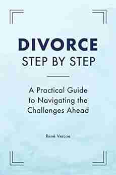 Divorce Step By Step: A Practical Guide To Navigating The Challenges Ahead