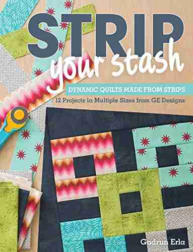 Strip Your Stash: Dynamic Quilts Made From Strips 12 Projects In Multiple Sizes From GE Designs