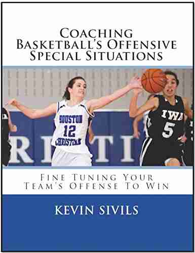 Coaching Basketball S Offensive Special Situations: Fine Tuning Your Team S Offense To Win (Fine Tuning 6)