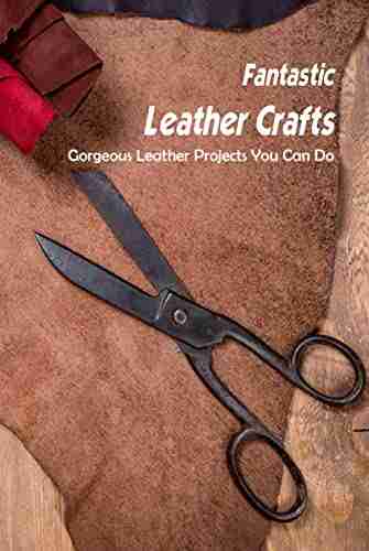 Fantastic Leather Crafts: Gorgeous Leather Projects You Can Do