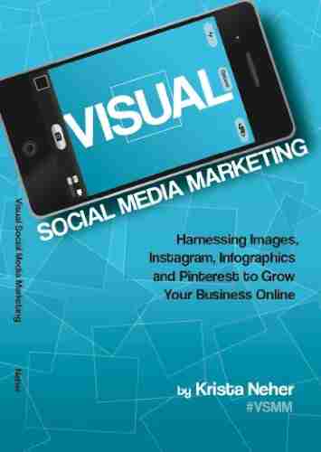 Visual Social Media Marketing: Harnessing Images Instagram Infographics And Pinterest To Grow Your Business Online