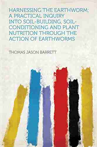 Harnessing the Earthworm a Practical Inquiry Into Soil building Soil conditioning and Plant Nutrition Through the Action of Earthworms