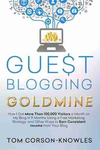 Guest Blogging Goldmine: How I Got More Than 100 000 Visitors a Month on My Blog in 9 Months Using a Free Marketing Strategy and Other Ways to Earn Consistent Income from Your Blog