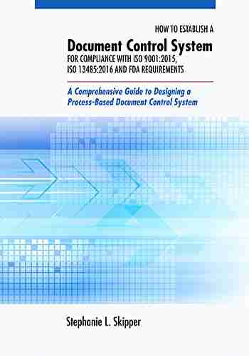 How to Establish a Document Control System for Compliance with ISO 9001:2015 ISO 13485:2016 and FDA Requirements: A Comprehensive Guide to Designing a Process Based Document Control System