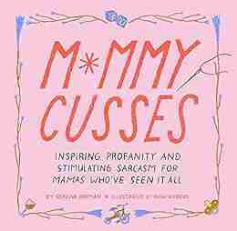 Mommy Cusses: Inspiring Profanity And Stimulating Sarcasm For Mamas Who Ve Seen It All