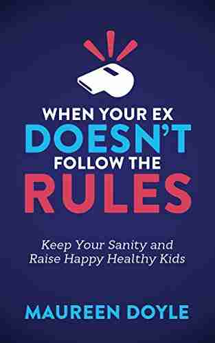 When Your Ex Doesn t Follow the Rules: Keep Your Sanity and Raise Happy Healthy Kids