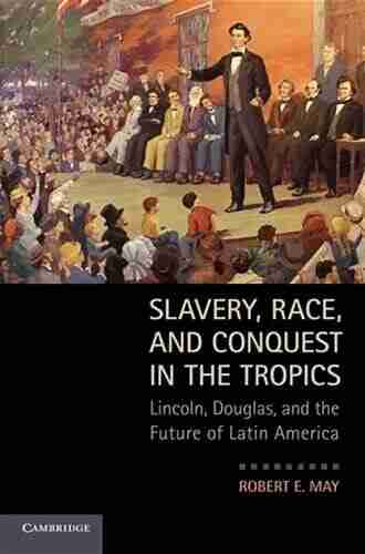 Slavery Race and Conquest in the Tropics: Lincoln Douglas and the Future of Latin America