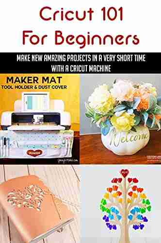 Cricut 101 For Beginners: Make New Amazing Projects In A Very Short Time With A Cricut Machine: A Simple Guide To Learn The Cricut