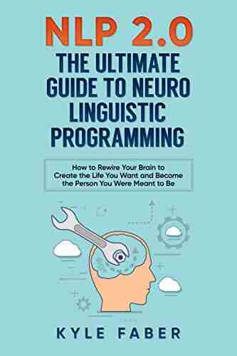 NLP 2 0 The Ultimate Guide to Neuro Linguistic Programming: How to Rewire Your Brain to Create the Life You Want and Become the Person You Were Meant to Be