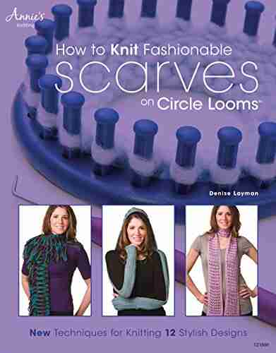 How to Knit Fashionable Scarves on Circle Looms: New Techniques for Knitting 12 Stylish Designs