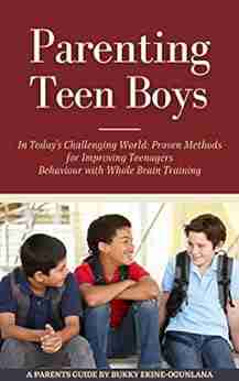 Parenting Teen Boys in Today s Challenging World: Proven Methods for Improving Teenagers Behaviour with Whole Brain Training (Parenting Teenagers)