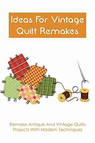 Ideas For Vintage Quilt Remakes: Remake Antique And Vintage Quilts Projects With Modern Techniques: Quilt Of Patterns For Old Quilts