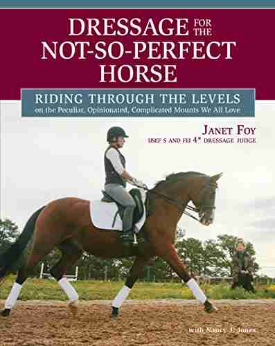 Dressage For The Not So Perfect Horse: Riding Through The Levels On The Peculiar Opinionated Complicated Mounts We All Love