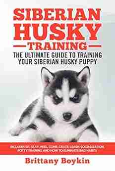 Siberian Husky Training The Ultimate Guide to Training Your Siberian Husky Puppy: Includes Sit Stay Heel Come Crate Leash Socialization Potty Training and How to Eliminate Bad Habits