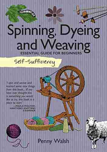 Spinning Dyeing And Weaving: Essential Guide For Beginners (Self Sufficiency)