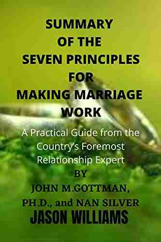 SUMMARY OF THE SEVEN PRINCIPLE FOR MAKING MARRIAGE WORK BY JOHN M GOTTMAN PH D and NAN SILVER: A Practical Guide from the Country s Foremost Relationship Expert