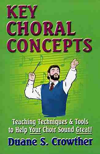 KEY CHORAL CONCEPTS: Teaching Techniques Tools To Help Your Choir Sound Great (Techniques For Teaching Conducting High School Adult Choirs 1)