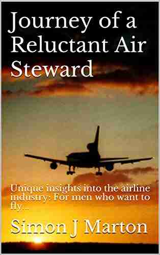 Journey Of A Reluctant Air Steward: Unique Insights Into The Airline Industry: For Men Who Want To Fly