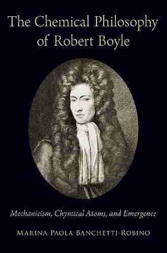 The Chemical Philosophy Of Robert Boyle: Mechanicism Chymical Atoms And Emergence