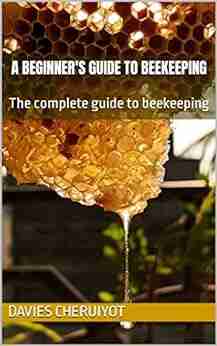 A BEGINNER S GUIDE TO BEEKEEPING: The Complete Guide To Beekeeping (Farm Management)