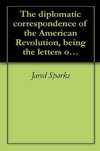 The Diplomatic Correspondence Of The American Revolution Being The Letters Of Benjamin Franklin Silas Deane John Adams John Jay Arthur Lee William Affairs Also The Entire Correspondence