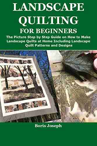 LANDSCAPE QUILTING FOR BEGINNERS: The Picture Step By Step Guide On How To Make Landscape Quilts At Home Including Landscape Quilt Patterns And Designs